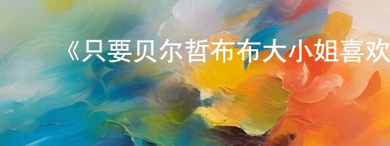 曹彦平发布《只要贝尔哲布布大小姐喜欢就好。》详情介绍_只要贝尔哲布布大小姐喜欢就好。已完结在线观看_只要贝尔哲布布大小姐喜欢就好。迅雷下载_日漫